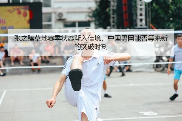 张之臻草地赛季状态渐入佳境，中国男网能否等来新的突破时刻